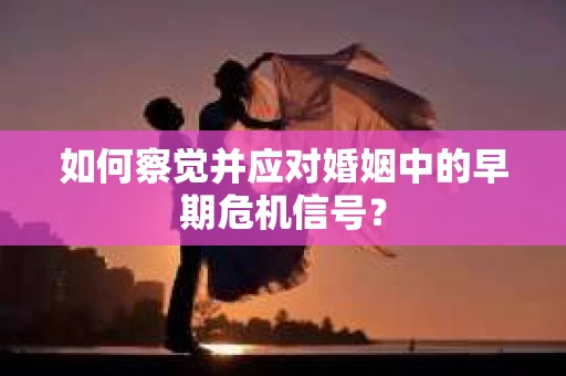如何察觉并应对婚姻中的早期危机信号？