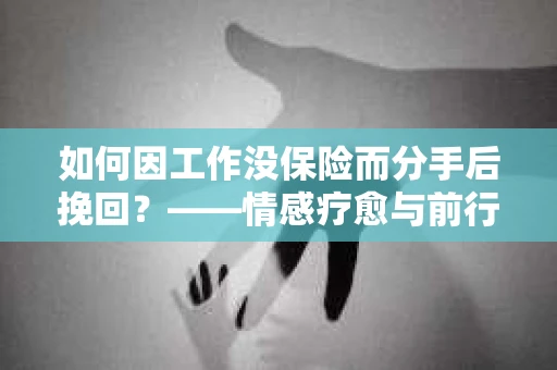 如何因工作没保险而分手后挽回？——情感疗愈与前行计划