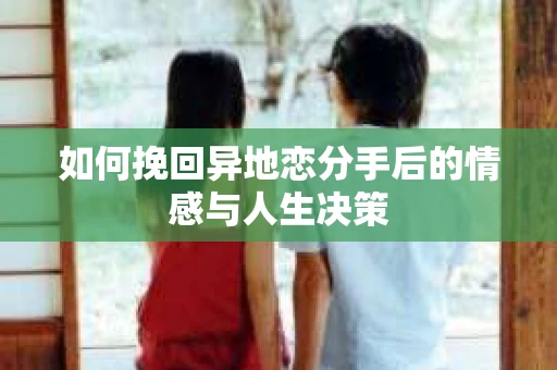 如何挽回异地恋分手后的情感与人生决策