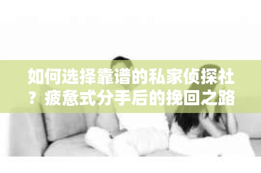 如何选择靠谱的私家侦探社？疲惫式分手后的挽回之路怎么办？
