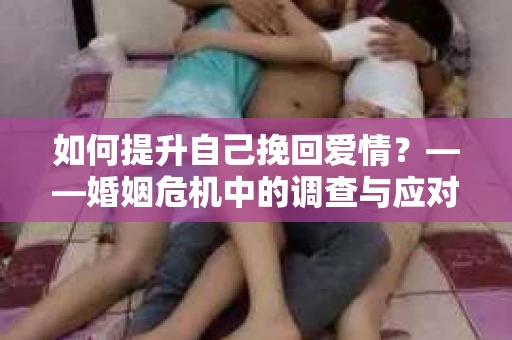 如何提升自己挽回爱情？——婚姻危机中的调查与应对策略
