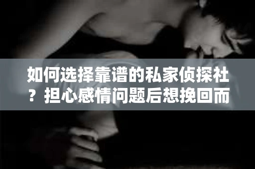 如何选择靠谱的私家侦探社？担心感情问题后想挽回而遭遇江苏女友提分手怎么办？