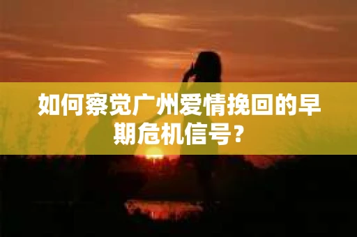 如何察觉广州爱情挽回的早期危机信号？