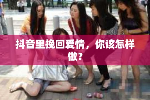 抖音里挽回爱情，你该怎样做？