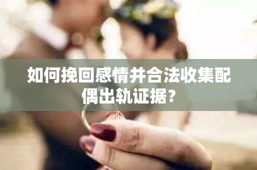 如何挽回感情并合法收集配偶出轨证据? 如何挽回感情并合法收集配偶出轨证据?