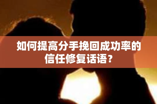 如何提高分手挽回成功率的信任修复话语？