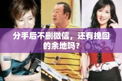 分手后不删微信，还有挽回的余地吗？
