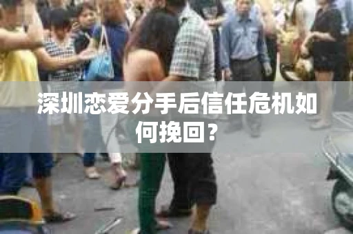 深圳恋爱分手后信任危机如何挽回？