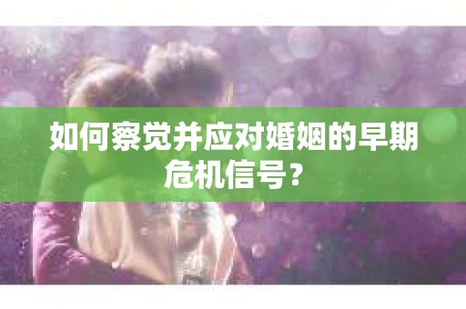 如何察觉并应对婚姻的早期危机信号？