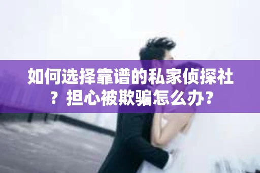 如何选择靠谱的私家侦探社？担心被欺骗怎么办？
