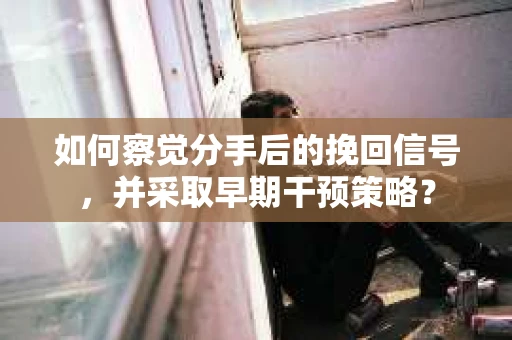 如何察觉分手后的挽回信号，并采取早期干预策略？