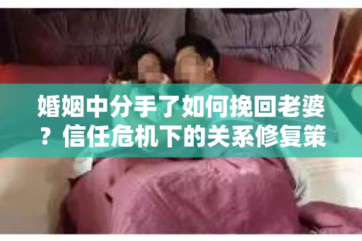 婚姻中分手了如何挽回老婆？信任危机下的关系修复策略