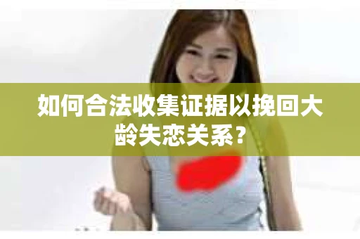 如何合法收集证据以挽回大龄失恋关系？