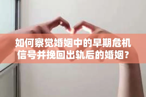 如何察觉婚姻中的早期危机信号并挽回出轨后的婚姻？