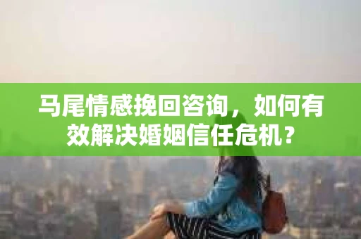 马尾情感挽回咨询，如何有效解决婚姻信任危机？