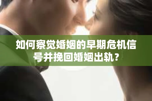 如何察觉婚姻的早期危机信号并挽回婚姻出轨？