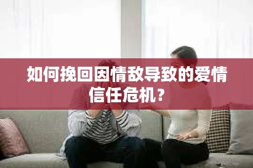 如何挽回因情敌导致的爱情信任危机？