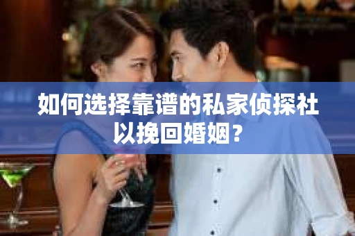 如何选择靠谱的私家侦探社以挽回婚姻？