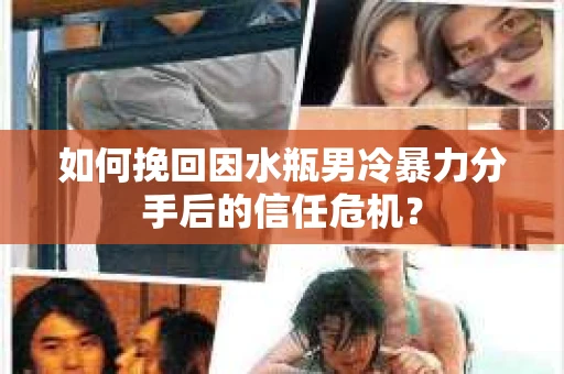 如何挽回因水瓶男冷暴力分手后的信任危机？