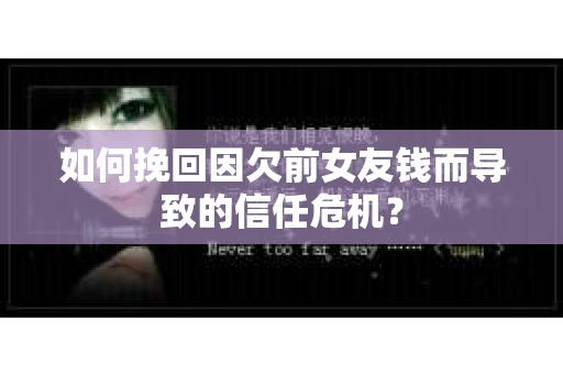 如何挽回因欠前女友钱而导致的信任危机？