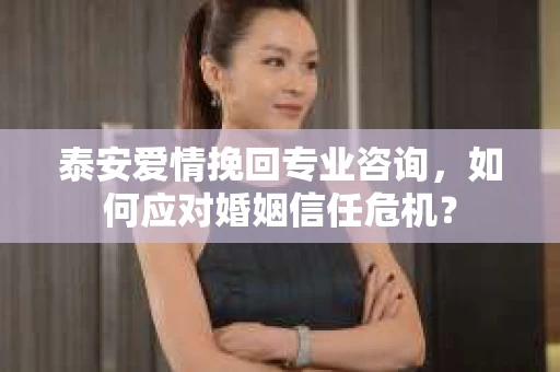 泰安爱情挽回专业咨询，如何应对婚姻信任危机？