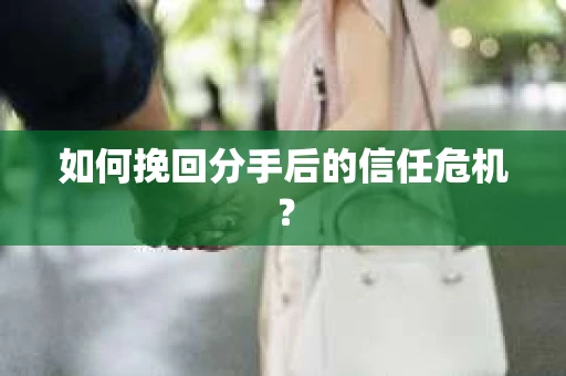 如何挽回分手后的信任危机？