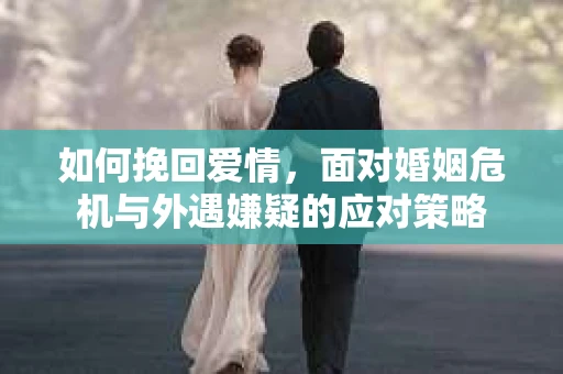 如何挽回爱情，面对婚姻危机与外遇嫌疑的应对策略