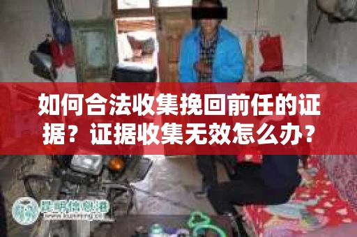 如何合法收集挽回前任的证据?证据收集无效怎么办? 如何合法收集挽回前任的证据?证据收集无效怎么办?