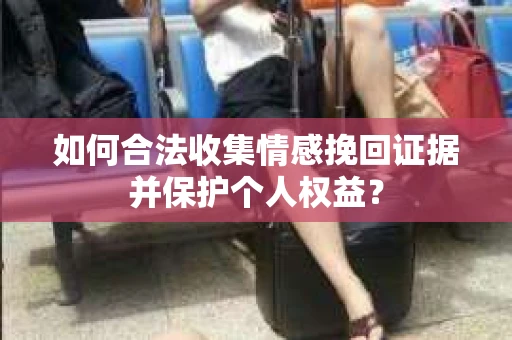 如何合法收集情感挽回证据并保护个人权益？