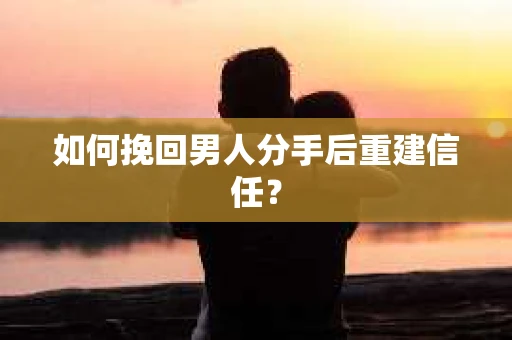 如何挽回男人分手后重建信任？