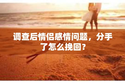 调查后情侣感情问题，分手了怎么挽回？