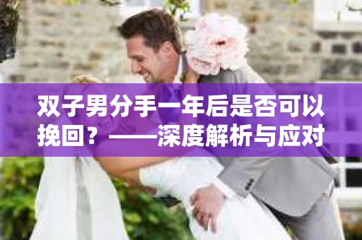 双子男分手一年后是否可以挽回？——深度解析与应对策略