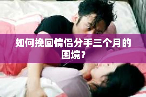 如何挽回情侣分手三个月的困境？