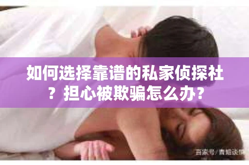 如何选择靠谱的私家侦探社？担心被欺骗怎么办？
