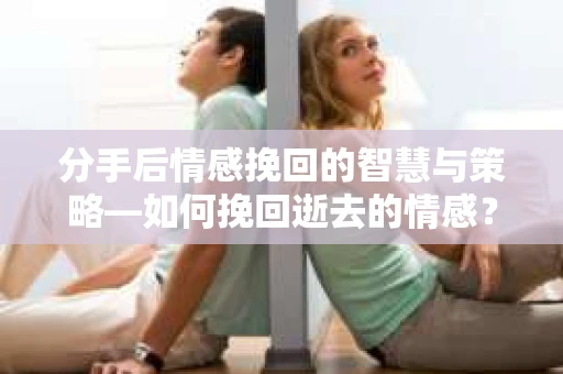 分手后情感挽回的智慧与策略—如何挽回逝去的情感? 分手后情感挽回的智慧与策略—如何挽回逝去的情感?