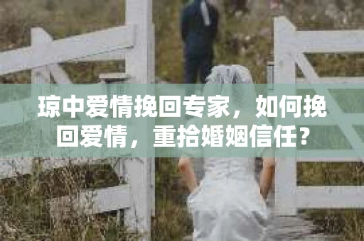 琼中爱情挽回专家，如何挽回爱情，重拾婚姻信任？