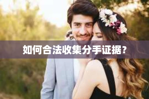 如何合法收集分手证据？