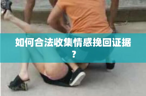 如何合法收集情感挽回证据？