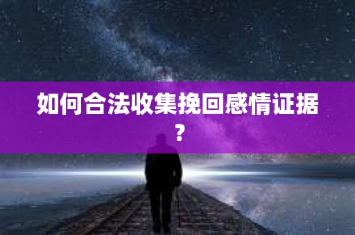 如何合法收集挽回感情证据？