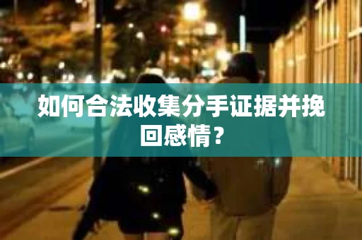 如何合法收集分手证据并挽回感情？