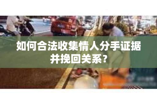如何合法收集情人分手证据并挽回关系？
