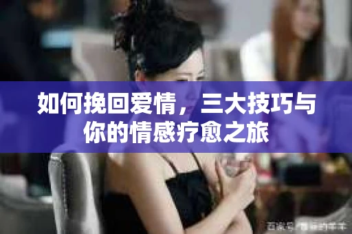 如何挽回爱情，三大技巧与你的情感疗愈之旅