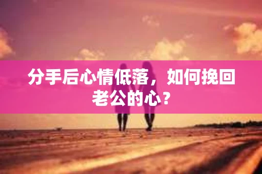分手后心情低落，如何挽回老公的心？