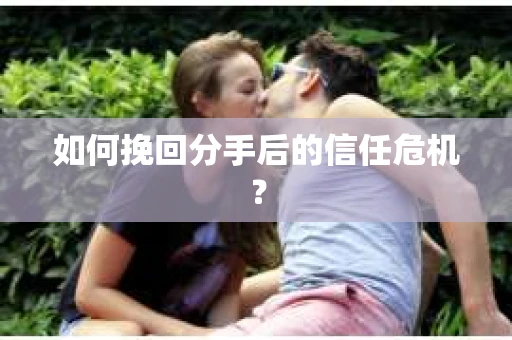 如何挽回分手后的信任危机？