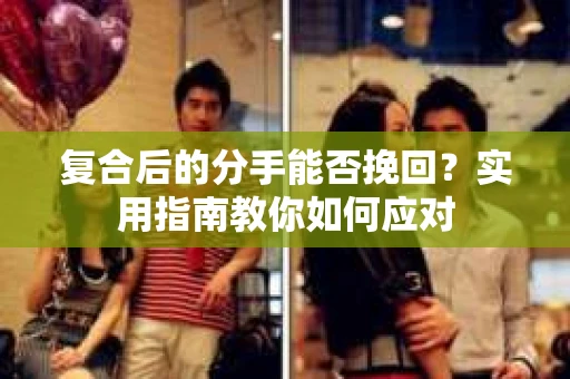 复合后的分手能否挽回？实用指南教你如何应对