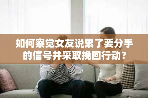 如何察觉女友说累了要分手的信号并采取挽回行动？
